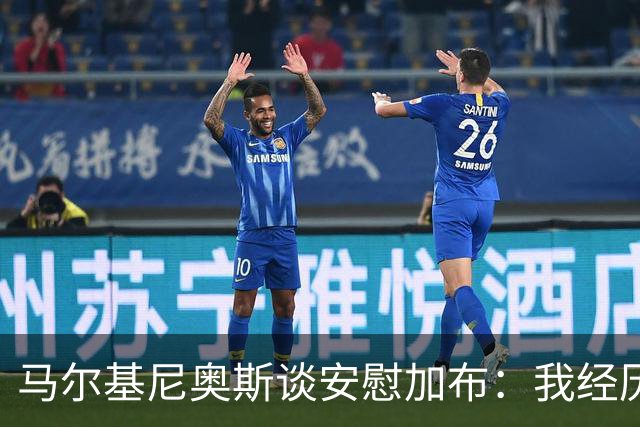 马尔基尼奥斯谈安慰加布：我经历过2022年的痛苦，知道那时分量